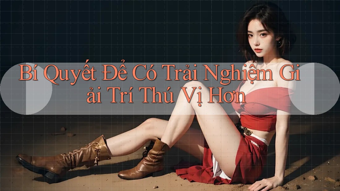 Bí Quyết Để Có Trải Nghiệm Giải Trí Thú Vị Hơn Bí Quyết Để Có Trải Nghiệm Giải Trí Thú Vị Hơn