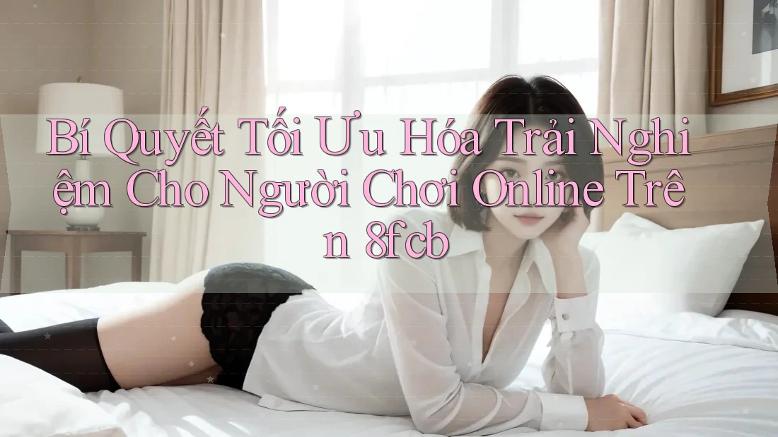 Bí Quyết Tối Ưu Hóa Trải Nghiệm Cho Người Chơi Online Trên 8fcb Bí Quyết Tối Ưu Hóa Trải Nghiệm Cho Người Chơi Online Trên 8fcb
