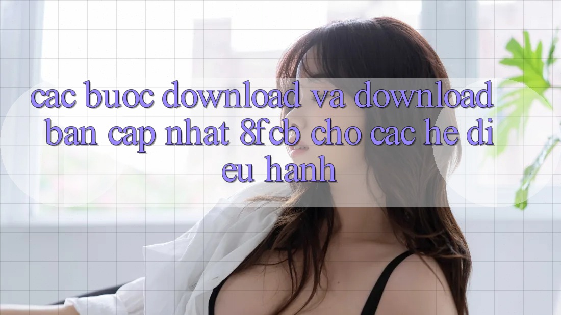 Các bước Download Và Download Bản Cập Nhật 8fcb Cho Các Hệ Điều Hành