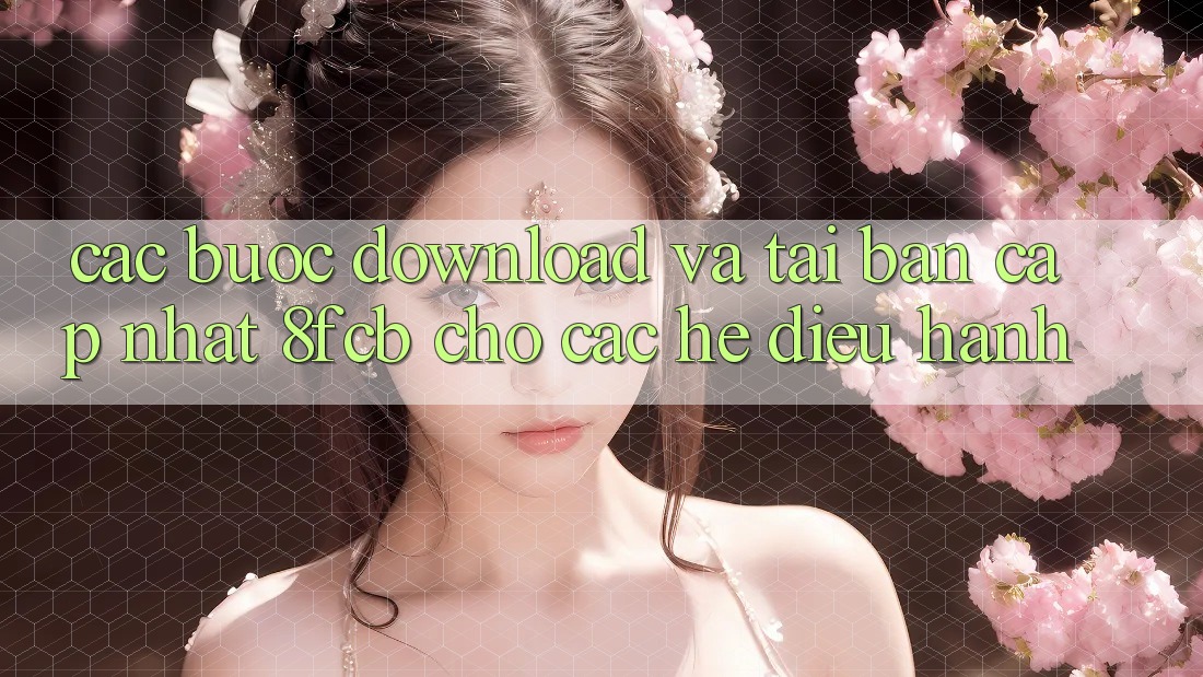 Các bước Download Và Tải Bản Cập Nhật 8fcb Cho Các Hệ Điều Hành Các bước Download Và Tải Bản Cập Nhật 8fcb Cho Các Hệ Điều Hành