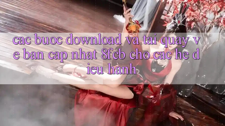 Các bước Download Và Tải quay về Bản Cập Nhật 8fcb Cho Các Hệ Điều Hành Các bước Download Và Tải quay về Bản Cập Nhật 8fcb Cho Các Hệ Điều Hành