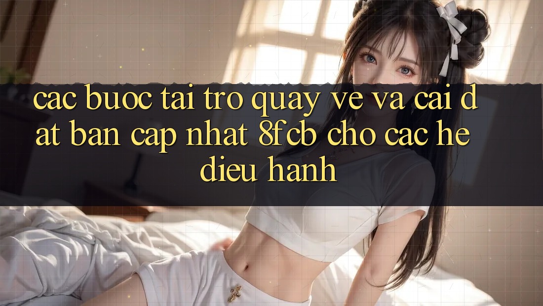 Các bước Tải trở quay về Và Cài Đặt Bản Cập Nhật 8fcb Cho Các Hệ Điều Hành Các bước Tải trở quay về Và Cài Đặt Bản Cập Nhật 8fcb Cho Các Hệ Điều Hành