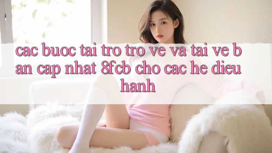 Các bước Tải trở trở về Và Tải về Bản Cập Nhật 8fcb Cho Các Hệ Điều Hành Các bước Tải trở trở về Và Tải về Bản Cập Nhật 8fcb Cho Các Hệ Điều Hành