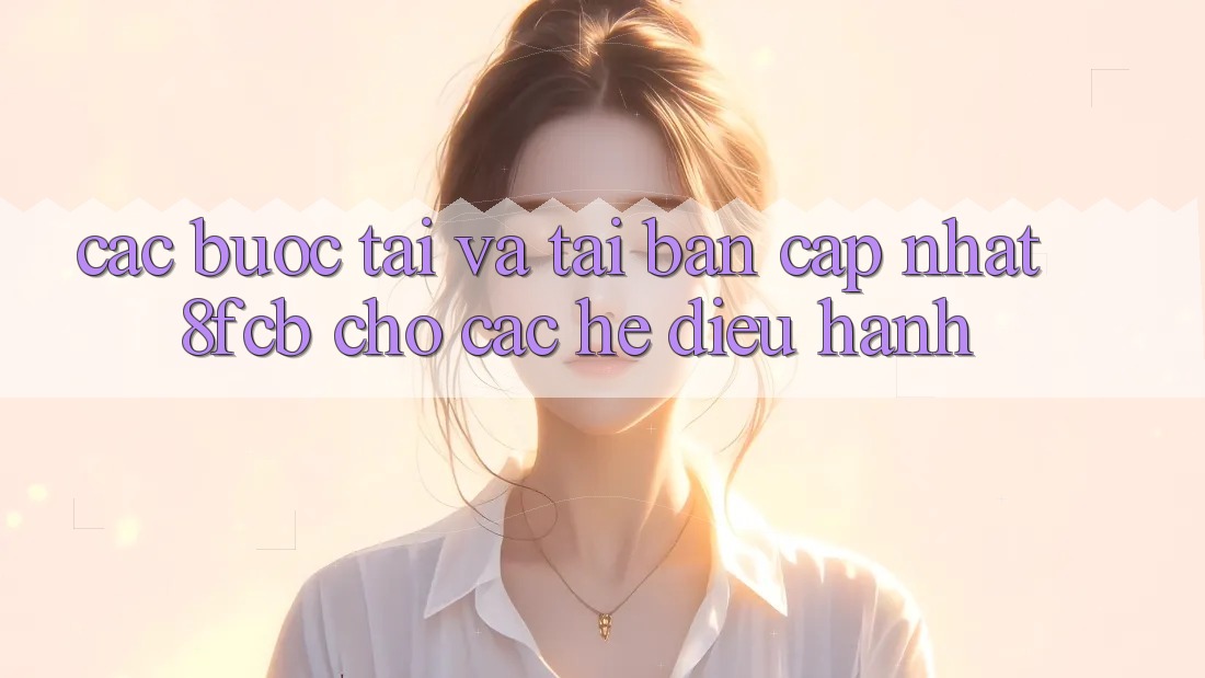 Các bước Tải Và Tải Bản Cập Nhật 8fcb Cho Các Hệ Điều Hành Các bước Tải Và Tải Bản Cập Nhật 8fcb Cho Các Hệ Điều Hành