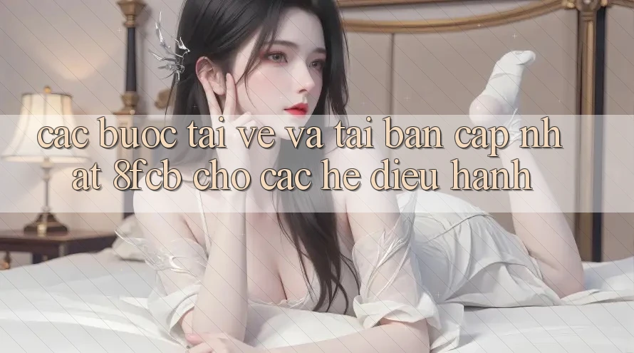 Các bước Tải về Và Tải Bản Cập Nhật 8fcb Cho Các Hệ Điều Hành Các bước Tải về Và Tải Bản Cập Nhật 8fcb Cho Các Hệ Điều Hành
