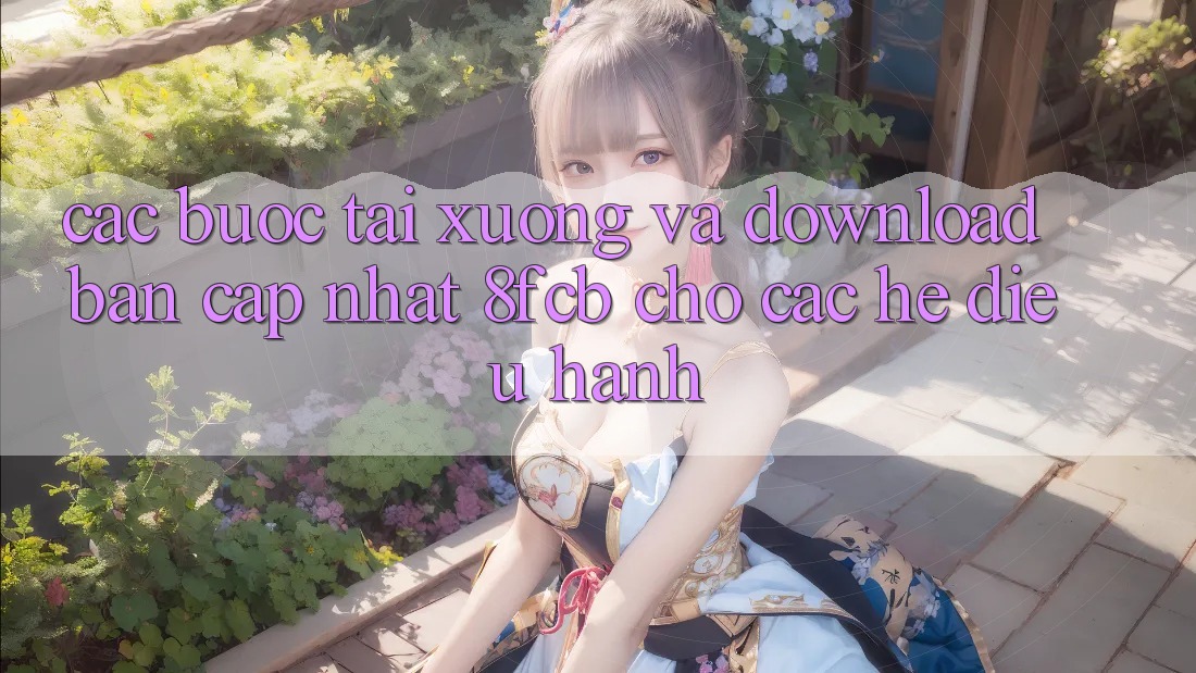 Các bước Tải xuống Và Download Bản Cập Nhật 8fcb Cho Các Hệ Điều Hành
