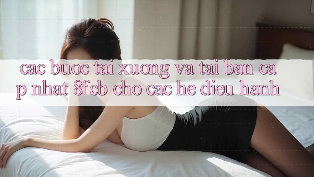 Các bước Tải xuống Và Tải Bản Cập Nhật 8fcb Cho Các Hệ Điều Hành Các bước Tải xuống Và Tải Bản Cập Nhật 8fcb Cho Các Hệ Điều Hành