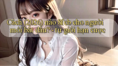 Cách (2026) nào 8fcb cho người mới bắt đầu   tự giới hạn cược