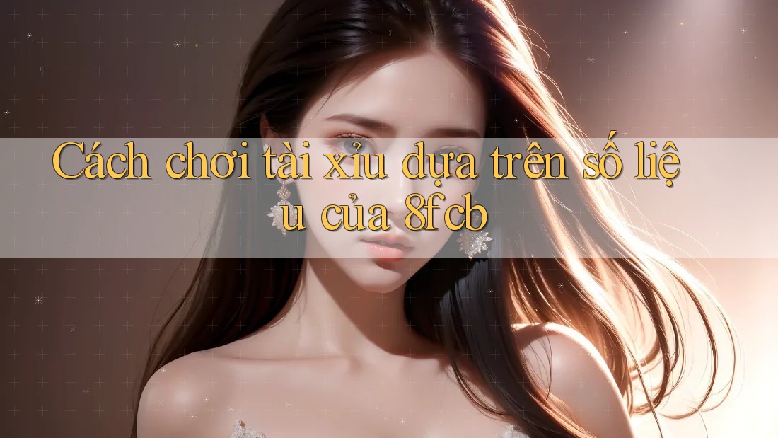 Cách chơi tài xỉu dựa trên số liệu của 8fcb Cách chơi tài xỉu dựa trên số liệu của 8fcb