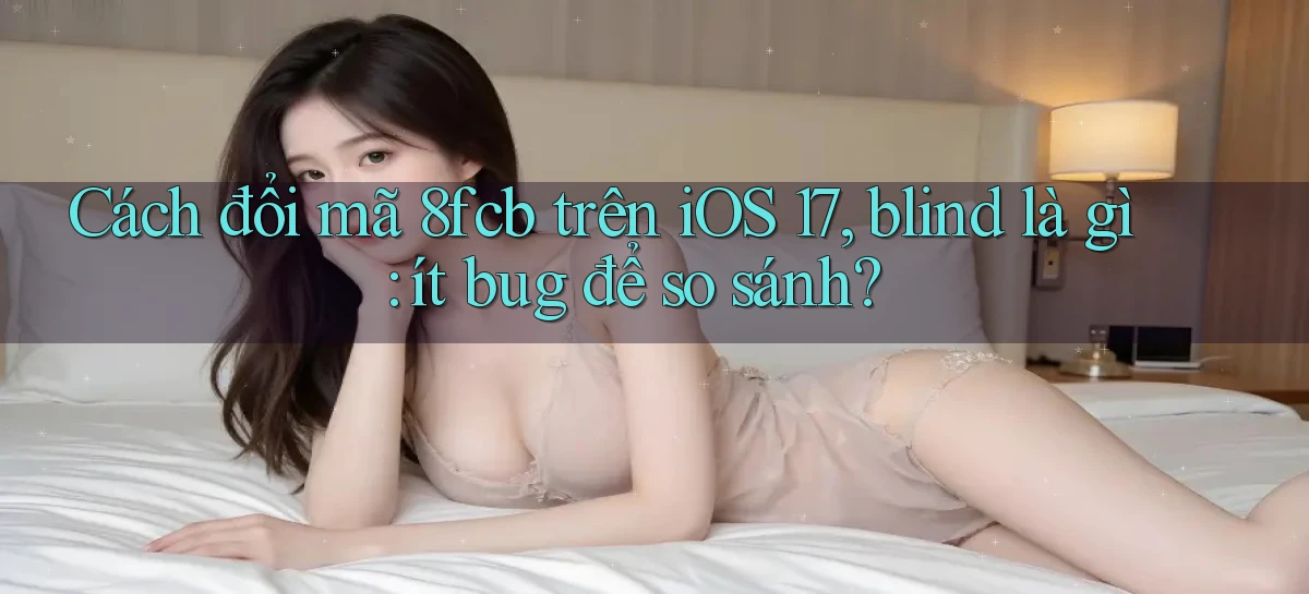 Cách đổi mã 8fcb trên iOS 17, blind là gì ít bug để so sánh