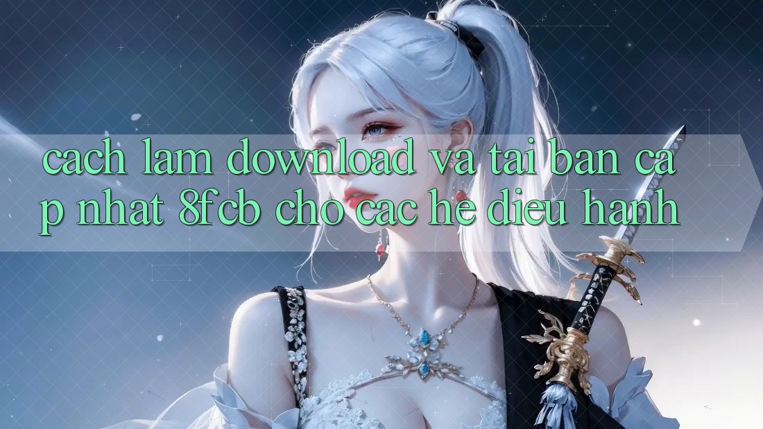Cách làm Download Và Tải Bản Cập Nhật 8fcb Cho Các Hệ Điều Hành
