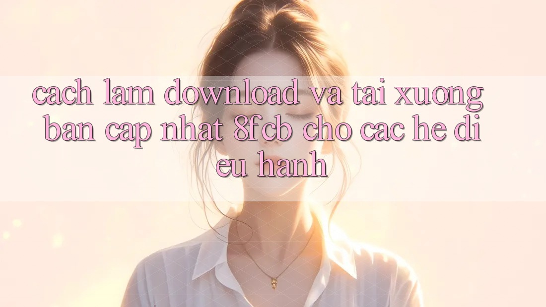 Cách làm Download Và Tải xuống Bản Cập Nhật 8fcb Cho Các Hệ Điều Hành Cách làm Download Và Tải xuống Bản Cập Nhật 8fcb Cho Các Hệ Điều Hành
