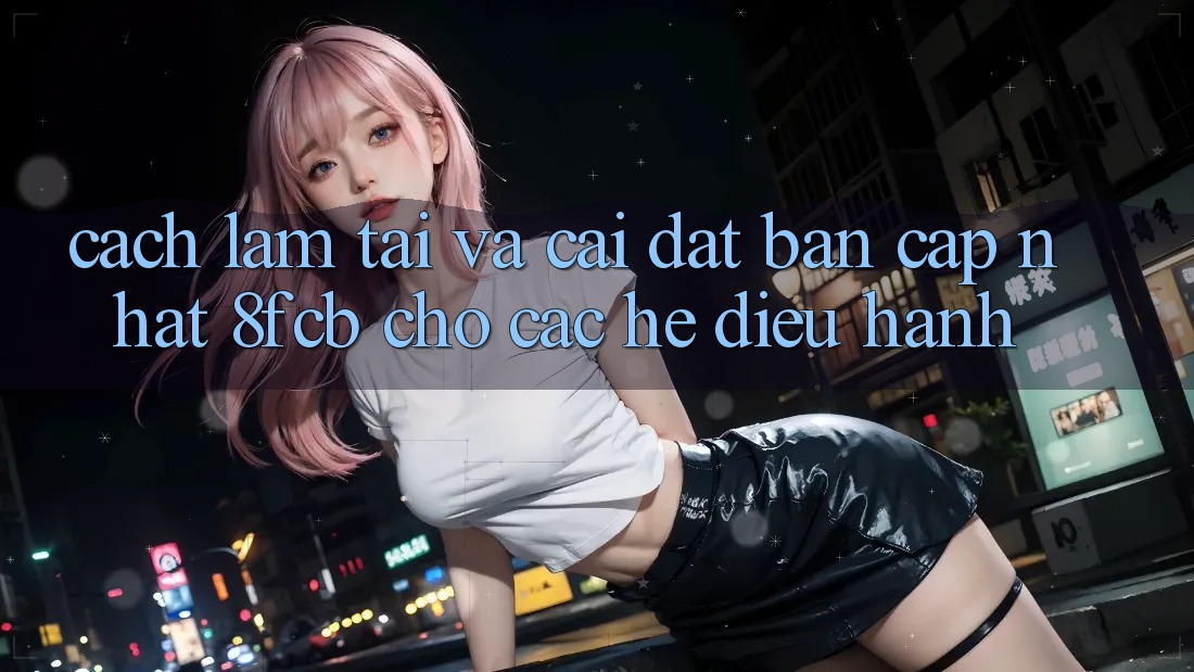 Cách làm Tải Và Cài Đặt Bản Cập Nhật 8fcb Cho Các Hệ Điều Hành Cách làm Tải Và Cài Đặt Bản Cập Nhật 8fcb Cho Các Hệ Điều Hành