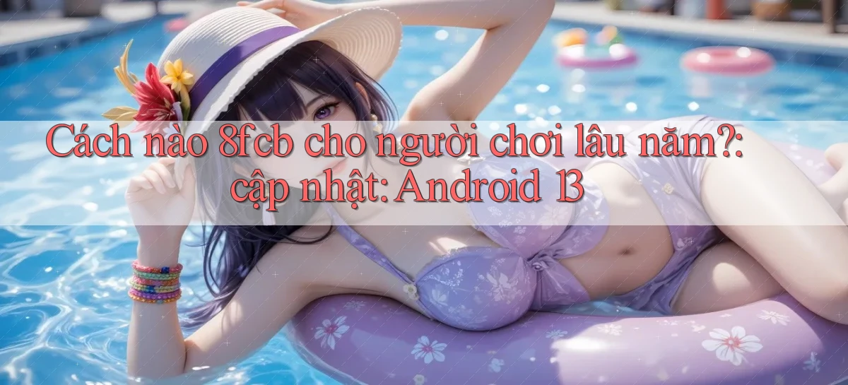 Cách nào 8fcb cho người chơi lâu năm cập nhật Android 13