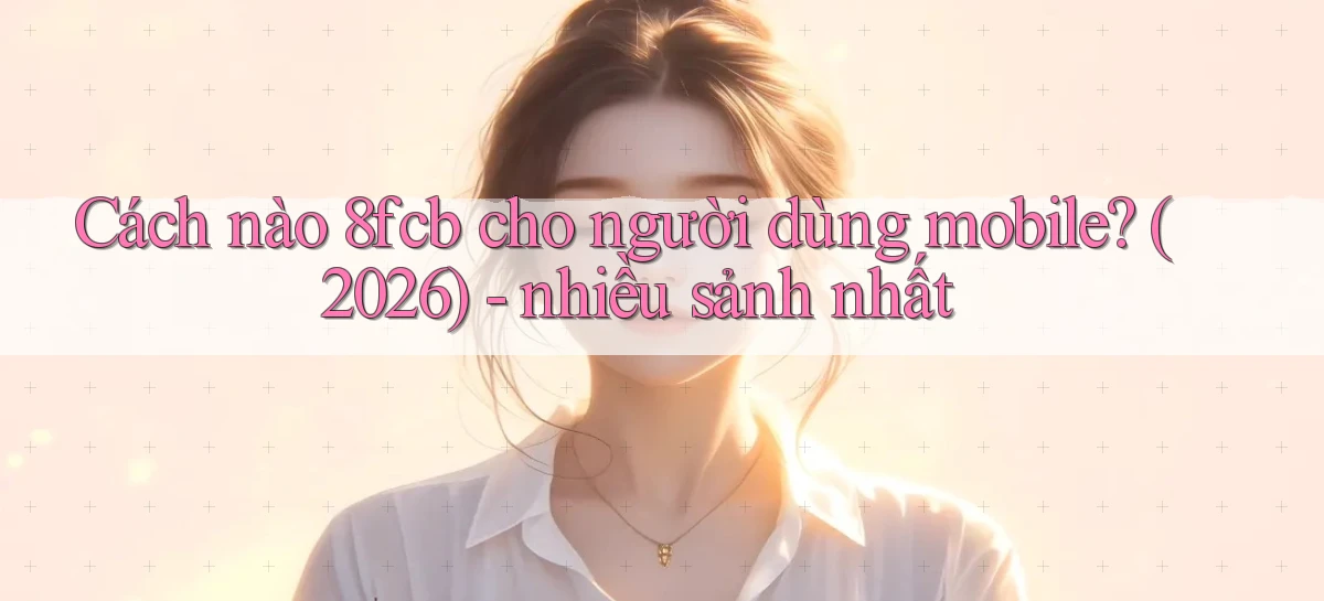 Cách nào 8fcb cho người dùng mobile (2026)   nhiều sảnh nhất