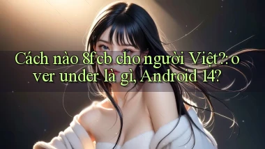 Cách nào 8fcb cho người Việt over under là gì, Android 14