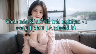 Cách nào 8fcb để trải nghiệm   trong 1 phút Android 14