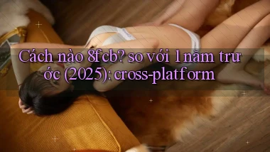 Cách nào 8fcb so với 1 năm trước (2025) cross platform