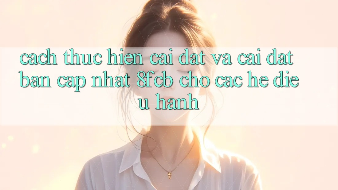 Cách thực hiện Cài đặt Và Cài Đặt Bản Cập Nhật 8fcb Cho Các Hệ Điều Hành