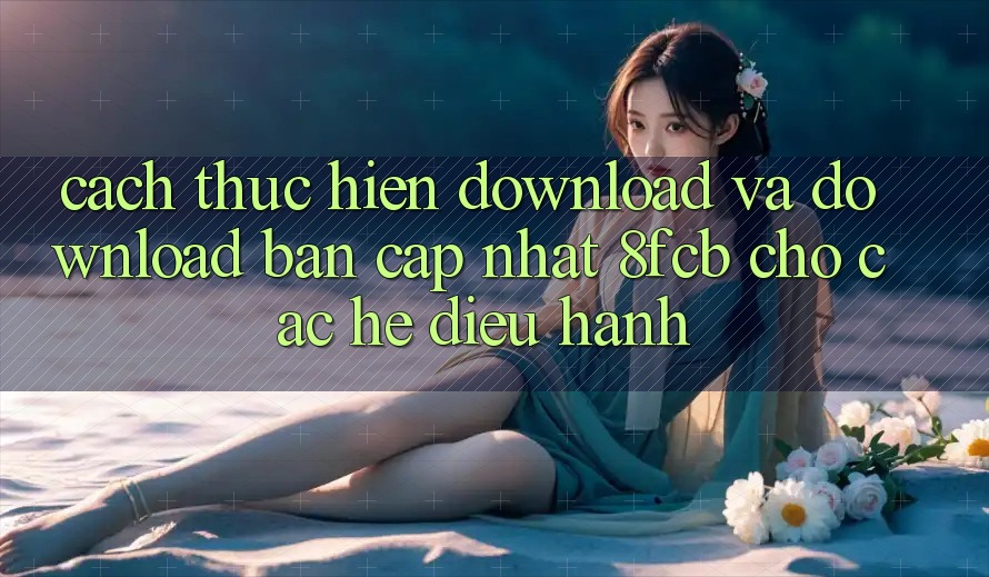 Cách thực hiện Download Và Download Bản Cập Nhật 8fcb Cho Các Hệ Điều Hành Cách thực hiện Download Và Download Bản Cập Nhật 8fcb Cho Các Hệ Điều Hành