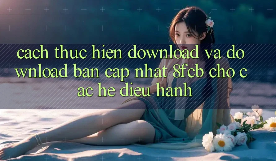 Cách thực hiện Download Và Download Bản Cập Nhật 8fcb Cho Các Hệ Điều Hành Cách thực hiện Download Và Download Bản Cập Nhật 8fcb Cho Các Hệ Điều Hành