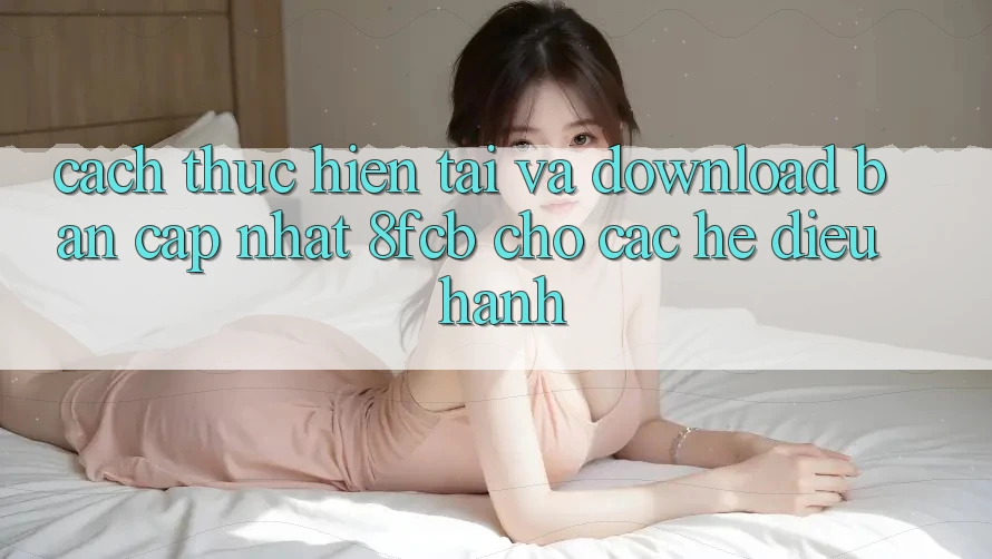 Cách thực hiện Tải Và Download Bản Cập Nhật 8fcb Cho Các Hệ Điều Hành Cách thực hiện Tải Và Download Bản Cập Nhật 8fcb Cho Các Hệ Điều Hành