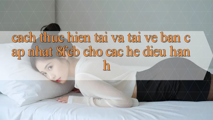 Cách thực hiện Tải Và Tải về Bản Cập Nhật 8fcb Cho Các Hệ Điều Hành Cách thực hiện Tải Và Tải về Bản Cập Nhật 8fcb Cho Các Hệ Điều Hành