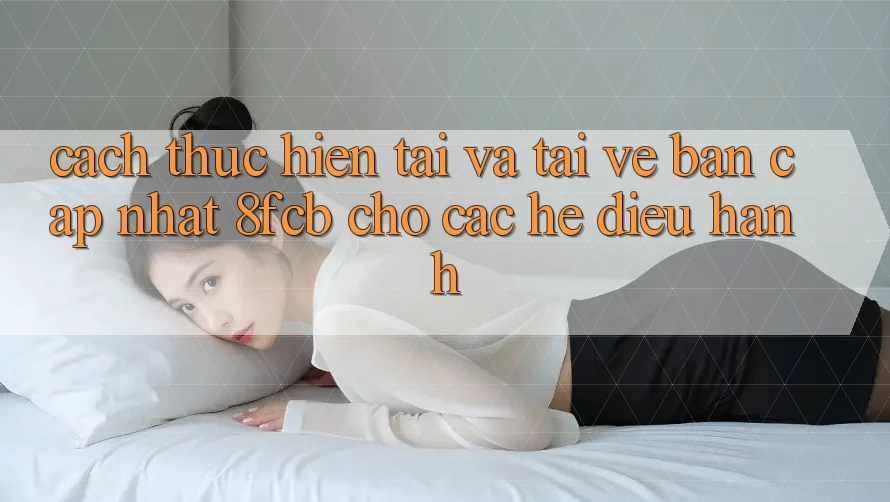 Cách thực hiện Tải Và Tải về Bản Cập Nhật 8fcb Cho Các Hệ Điều Hành Cách thực hiện Tải Và Tải về Bản Cập Nhật 8fcb Cho Các Hệ Điều Hành