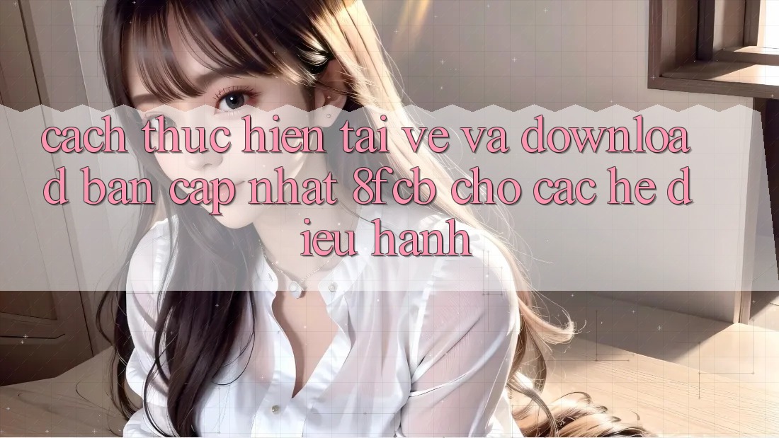Cách thực hiện Tải về Và Download Bản Cập Nhật 8fcb Cho Các Hệ Điều Hành Cách thực hiện Tải về Và Download Bản Cập Nhật 8fcb Cho Các Hệ Điều Hành