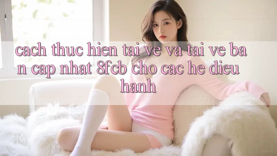 Cách thực hiện Tải về Và Tải về Bản Cập Nhật 8fcb Cho Các Hệ Điều Hành Cách thực hiện Tải về Và Tải về Bản Cập Nhật 8fcb Cho Các Hệ Điều Hành