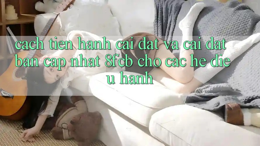 Cách tiến hành Cài đặt Và Cài Đặt Bản Cập Nhật 8fcb Cho Các Hệ Điều Hành Cách tiến hành Cài đặt Và Cài Đặt Bản Cập Nhật 8fcb Cho Các Hệ Điều Hành