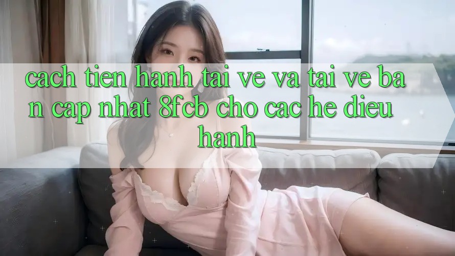 Cách tiến hành Tải về Và Tải về Bản Cập Nhật 8fcb Cho Các Hệ Điều Hành Cách tiến hành Tải về Và Tải về Bản Cập Nhật 8fcb Cho Các Hệ Điều Hành