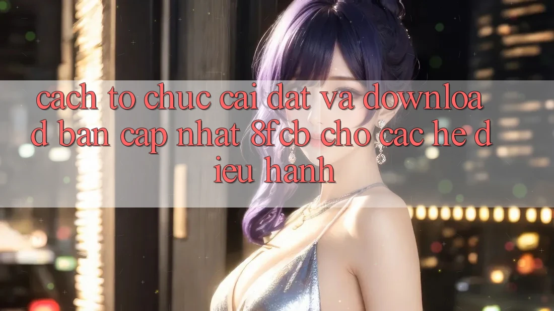 Cách tổ chức Cài đặt Và Download Bản Cập Nhật 8fcb Cho Các Hệ Điều Hành