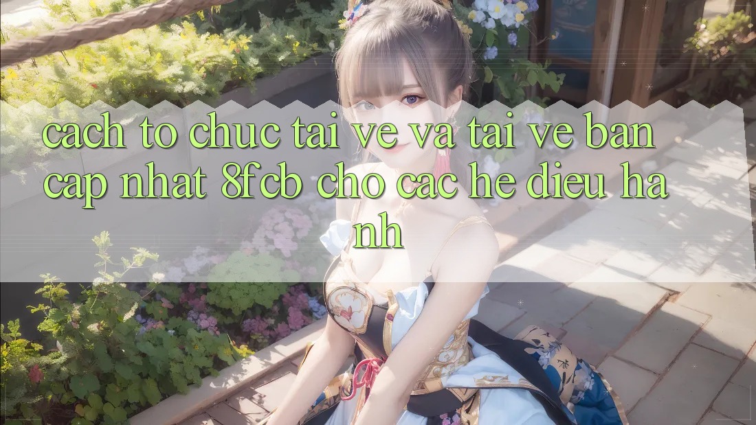 Cách tổ chức Tải về Và Tải về Bản Cập Nhật 8fcb Cho Các Hệ Điều Hành