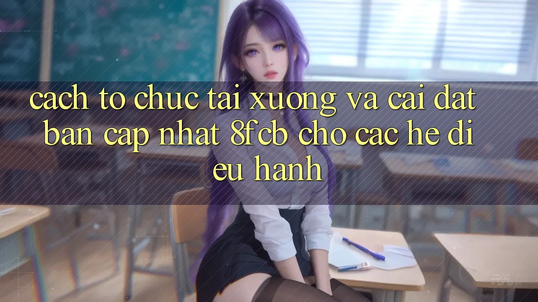 Cách tổ chức Tải xuống Và Cài Đặt Bản Cập Nhật 8fcb Cho Các Hệ Điều Hành
