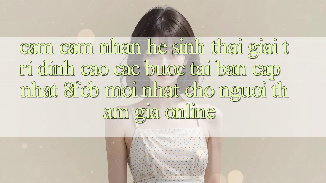 Cảm cảm nhận Hệ Sinh Thái Giải Trí Đỉnh Cao: Các bước Tải Bản Cập Nhật 8fcb Mới nhất Cho Người tham gia Online Cảm cảm nhận Hệ Sinh Thái Giải Trí Đỉnh Cao: Các bước Tải Bản Cập Nhật 8fcb Mới nhất Cho Người tham gia Online