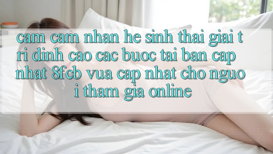 Cảm cảm nhận Hệ Sinh Thái Giải Trí Đỉnh Cao: Các bước Tải Bản Cập Nhật 8fcb Vừa cập nhật Cho Người tham gia Online Cảm cảm nhận Hệ Sinh Thái Giải Trí Đỉnh Cao: Các bước Tải Bản Cập Nhật 8fcb Vừa cập nhật Cho Người tham gia Online