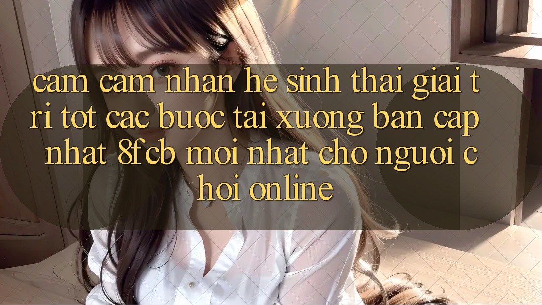 Cảm cảm nhận Hệ Sinh Thái Giải Trí Tốt: Các bước Tải xuống Bản Cập Nhật 8fcb Mới Nhất Cho Người Chơi Online Cảm cảm nhận Hệ Sinh Thái Giải Trí Tốt: Các bước Tải xuống Bản Cập Nhật 8fcb Mới Nhất Cho Người Chơi Online
