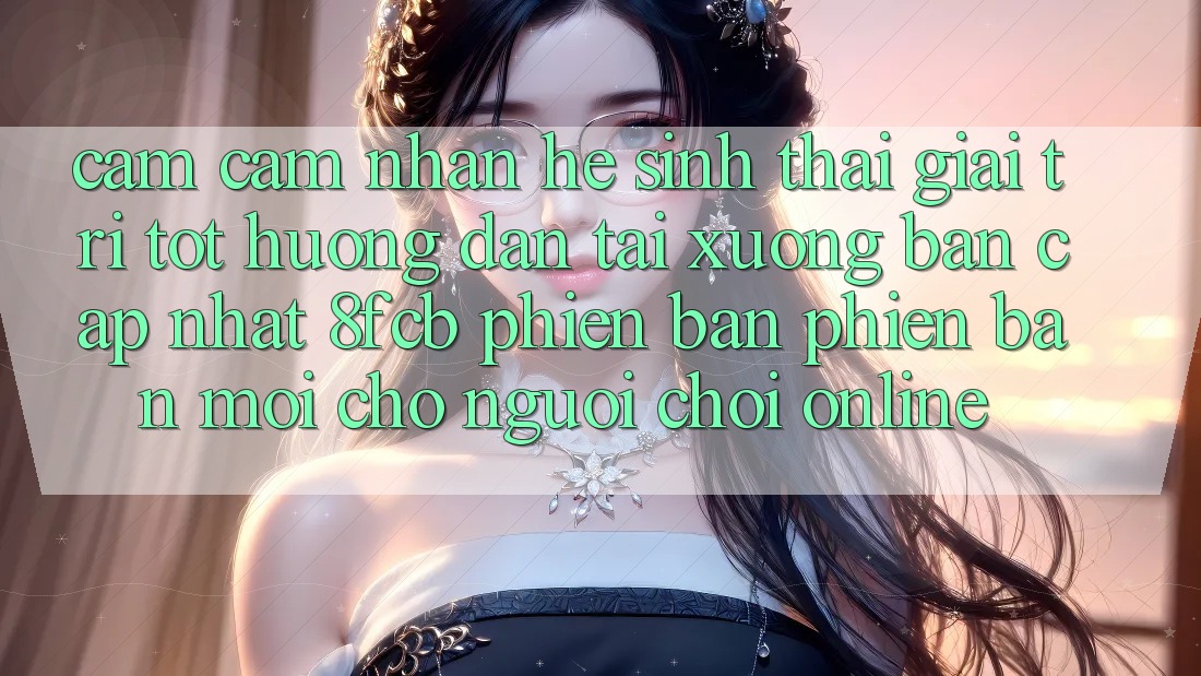 Cảm cảm nhận Hệ Sinh Thái Giải Trí Tốt: Hướng Dẫn Tải xuống Bản Cập Nhật 8fcb Phiên bản phiên bản mới Cho Người Chơi Online Cảm cảm nhận Hệ Sinh Thái Giải Trí Tốt: Hướng Dẫn Tải xuống Bản Cập Nhật 8fcb Phiên bản phiên bản mới Cho Người Chơi Online