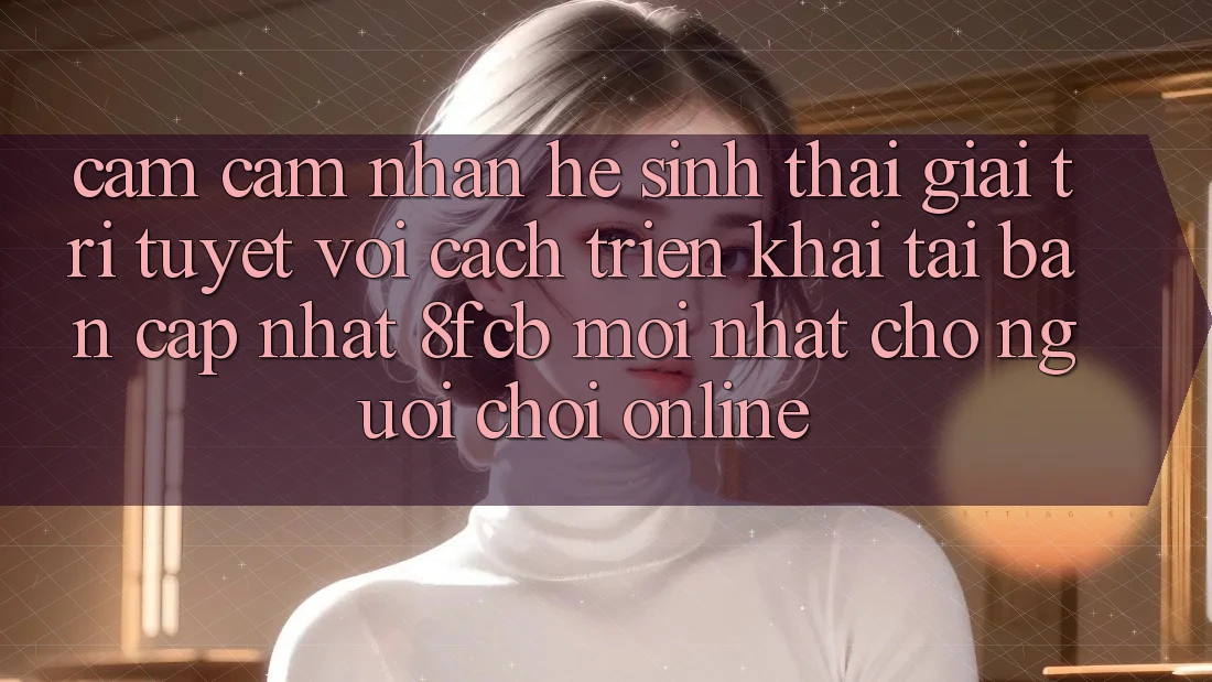 Cảm cảm nhận Hệ Sinh Thái Giải Trí Tuyệt vời: Cách triển khai Tải Bản Cập Nhật 8fcb Mới Nhất Cho Người Chơi Online Cảm cảm nhận Hệ Sinh Thái Giải Trí Tuyệt vời: Cách triển khai Tải Bản Cập Nhật 8fcb Mới Nhất Cho Người Chơi Online