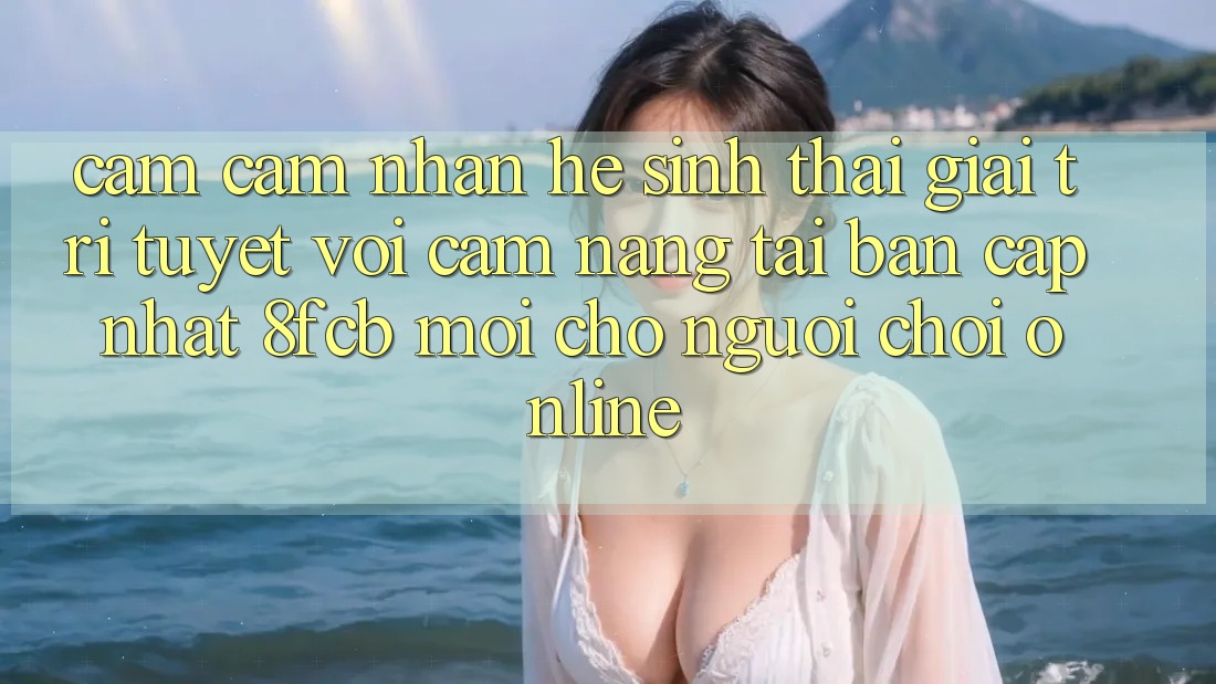 Cảm cảm nhận Hệ Sinh Thái Giải Trí Tuyệt vời: Cẩm nang Tải Bản Cập Nhật 8fcb Mới Cho Người Chơi Online