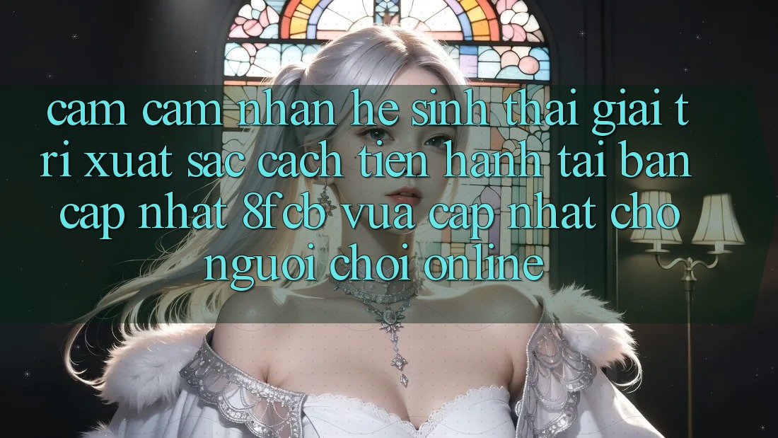 Cảm cảm nhận Hệ Sinh Thái Giải Trí Xuất sắc: Cách tiến hành Tải Bản Cập Nhật 8fcb Vừa cập nhật Cho Người Chơi Online Cảm cảm nhận Hệ Sinh Thái Giải Trí Xuất sắc: Cách tiến hành Tải Bản Cập Nhật 8fcb Vừa cập nhật Cho Người Chơi Online