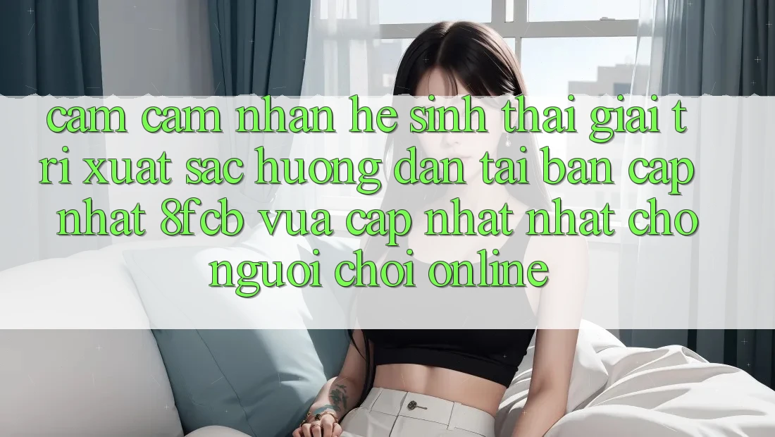 Cảm cảm nhận Hệ Sinh Thái Giải Trí Xuất sắc: Hướng Dẫn Tải Bản Cập Nhật 8fcb Vừa cập nhật Nhất Cho Người Chơi Online