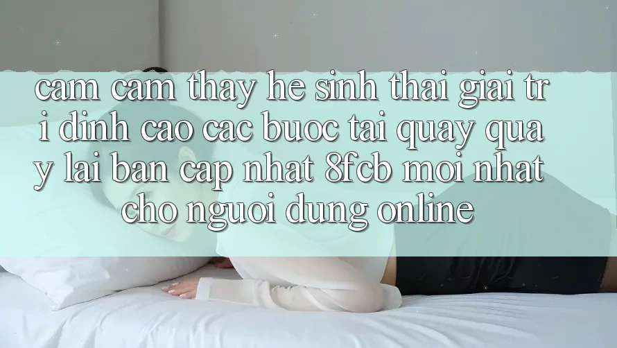 Cảm cảm thấy Hệ Sinh Thái Giải Trí Đỉnh Cao: Các bước Tải quay quay lại Bản Cập Nhật 8fcb Mới Nhất Cho Người dùng Online Cảm cảm thấy Hệ Sinh Thái Giải Trí Đỉnh Cao: Các bước Tải quay quay lại Bản Cập Nhật 8fcb Mới Nhất Cho Người dùng Online