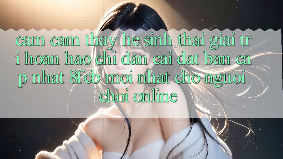 Cảm cảm thấy Hệ Sinh Thái Giải Trí Hoàn hảo: Chỉ dẫn Cài đặt Bản Cập Nhật 8fcb Mới Nhất Cho Người Chơi Online
