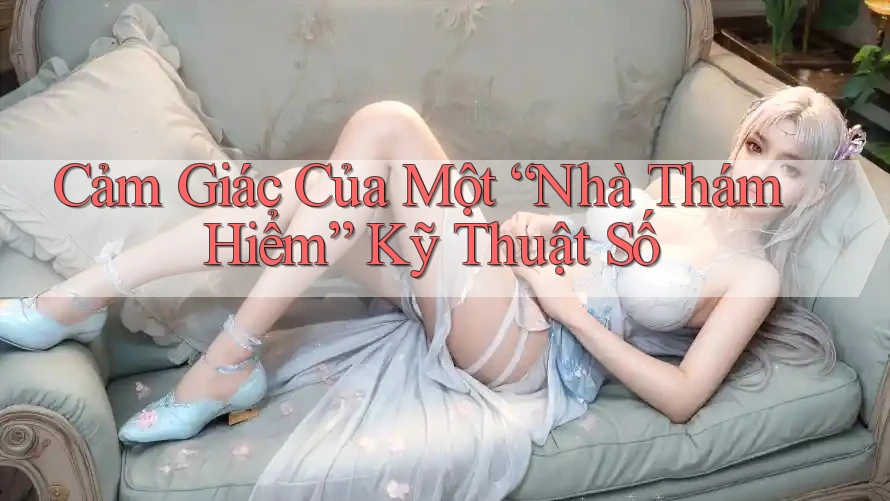 Cảm Giác Của Một “Nhà Thám Hiểm” Kỹ Thuật Số Cảm Giác Của Một “Nhà Thám Hiểm” Kỹ Thuật Số
