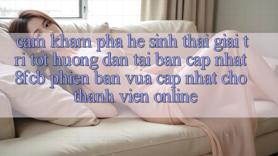 Cảm khám phá Hệ Sinh Thái Giải Trí Tốt: Hướng Dẫn Tải Bản Cập Nhật 8fcb Phiên bản vừa cập nhật Cho Thành viên Online Cảm khám phá Hệ Sinh Thái Giải Trí Tốt: Hướng Dẫn Tải Bản Cập Nhật 8fcb Phiên bản vừa cập nhật Cho Thành viên Online