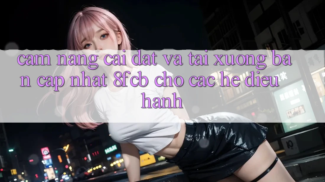 Cẩm nang Cài đặt Và Tải xuống Bản Cập Nhật 8fcb Cho Các Hệ Điều Hành