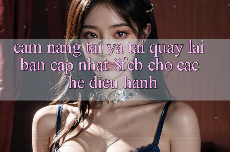 Cẩm nang Tải Và Tải quay lại Bản Cập Nhật 8fcb Cho Các Hệ Điều Hành Cẩm nang Tải Và Tải quay lại Bản Cập Nhật 8fcb Cho Các Hệ Điều Hành