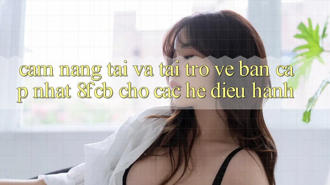 Cẩm nang Tải Và Tải trở về Bản Cập Nhật 8fcb Cho Các Hệ Điều Hành